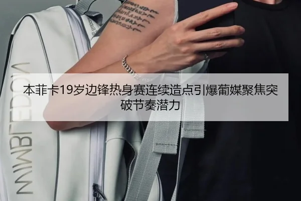 本菲卡19岁边锋热身赛连续造点引爆葡媒聚焦突破节奏潜力